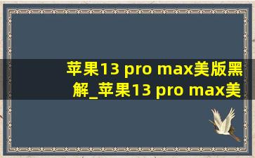 苹果13 pro max美版黑解_苹果13 pro max美版黑解机